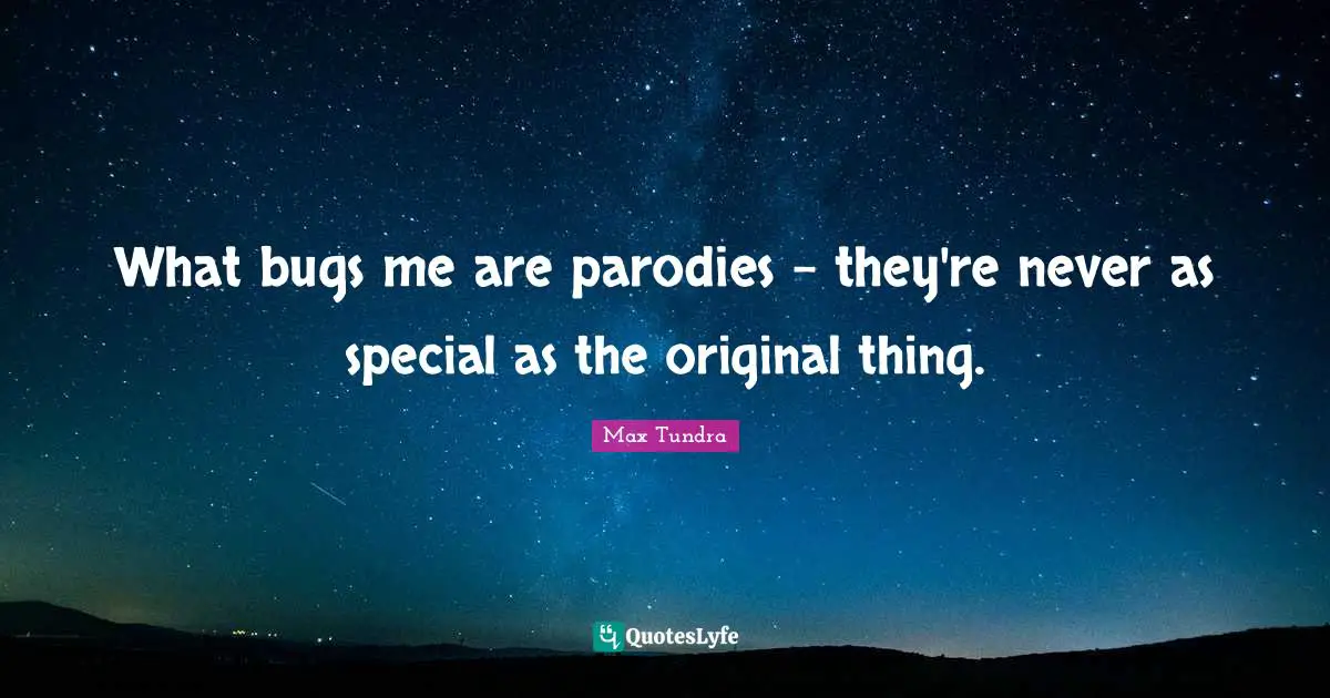 What bugs me are parodies - they're never as special as the original thing.