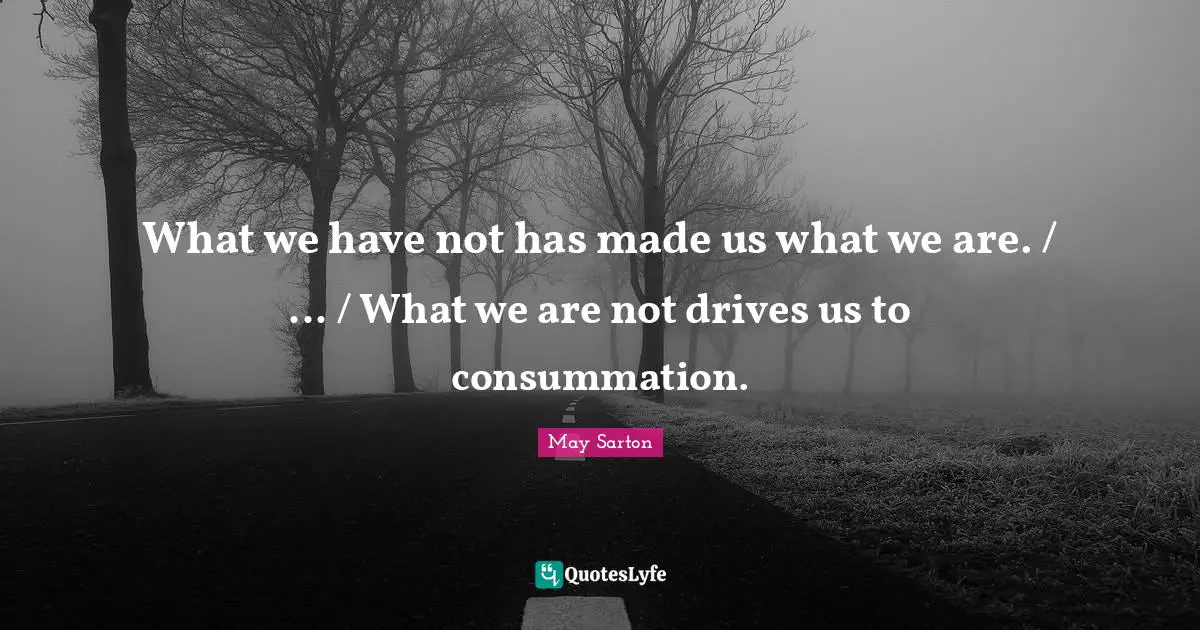 What we have not has made us what we are. / ... / What we are not drives us to consummation.