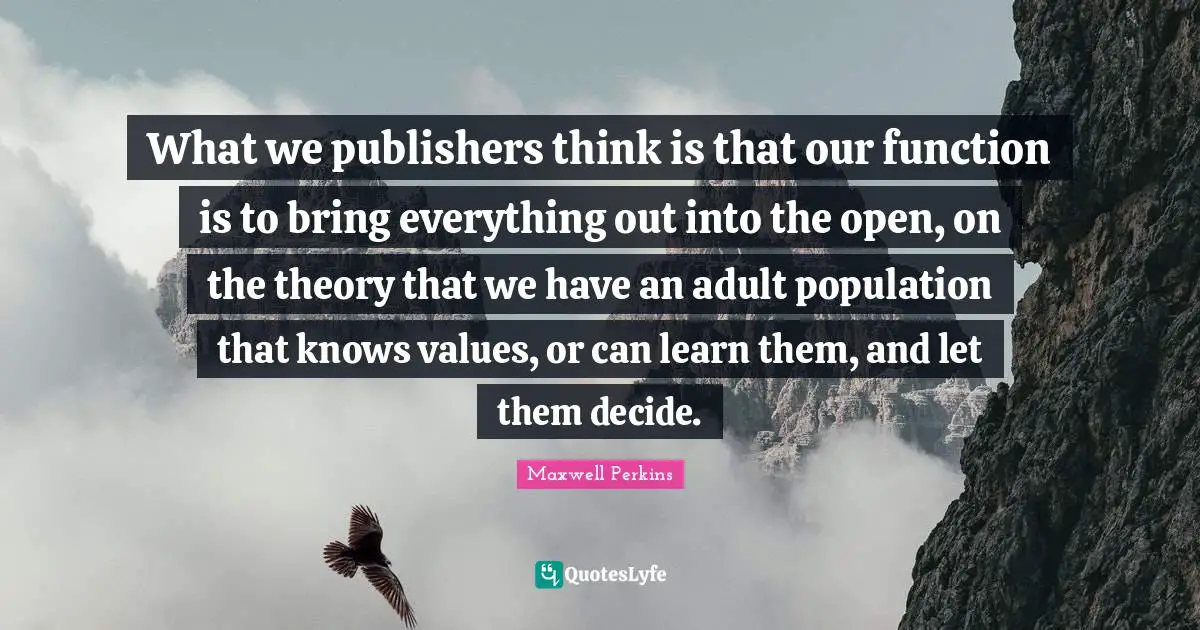 What we publishers think is that our function is to bring everything out into the open, on the theory that we have an adult population that knows values, or can learn them, and let them decide.