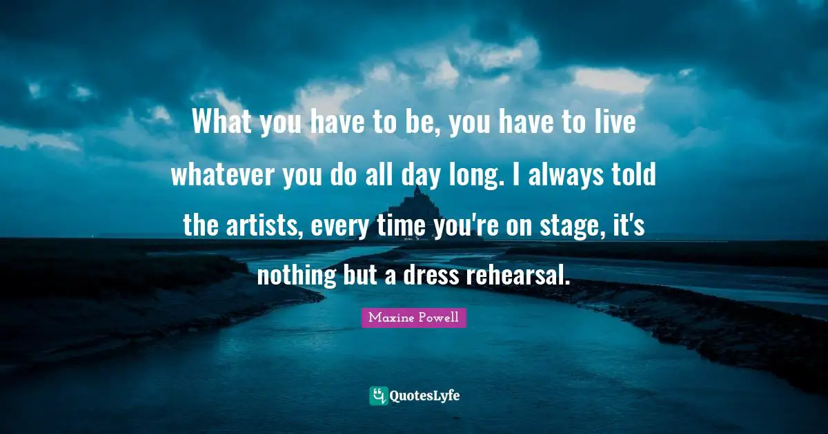 What you have to be, you have to live whatever you do all day long. I always told the artists, every time you're on stage, it's nothing but a dress rehearsal.
