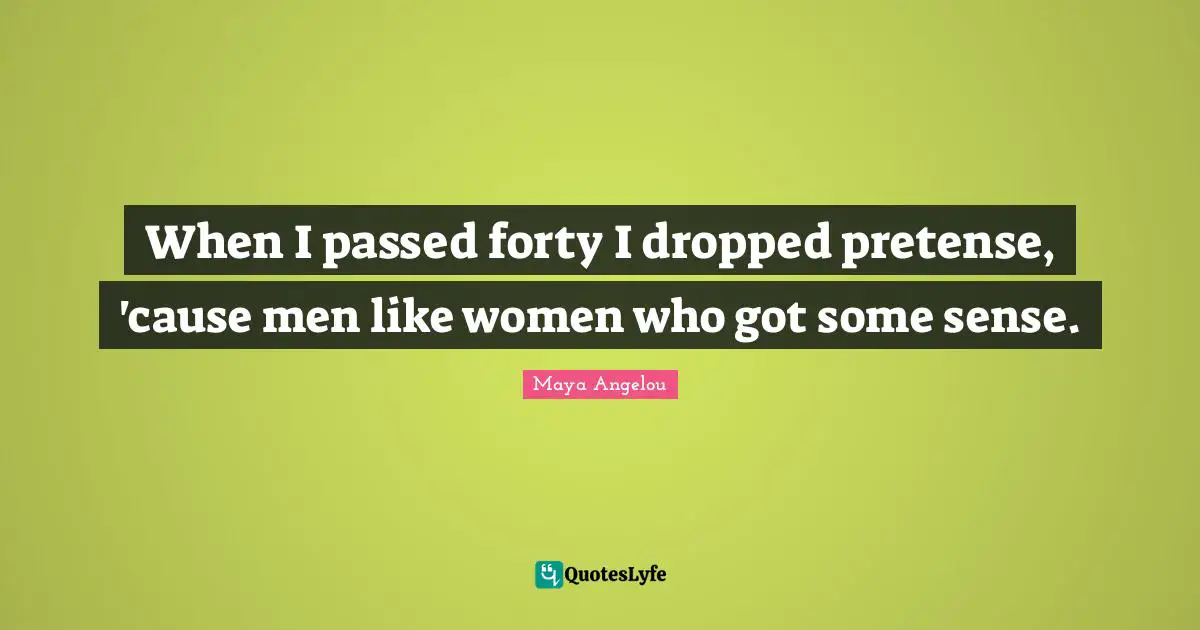 When I passed forty I dropped pretense, 'cause men like women who got some sense.
