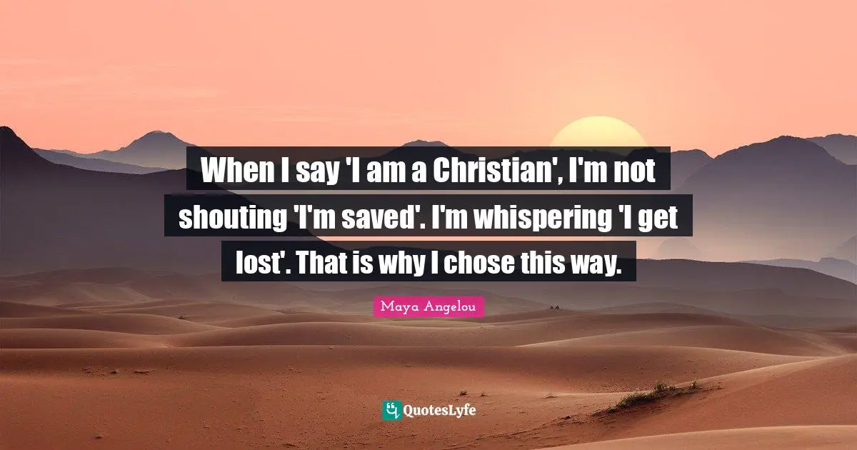 Maya Angelou Quotes: When I say 'I am a Christian', I'm not shouting 'I'm saved'. I'm whispering 'I get lost'. That is why I chose this way.