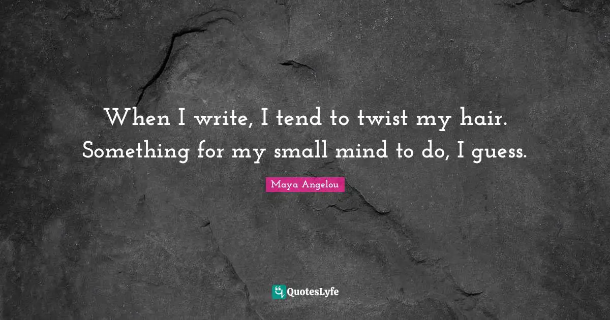 When I write, I tend to twist my hair. Something for my small mind to do, I guess.
