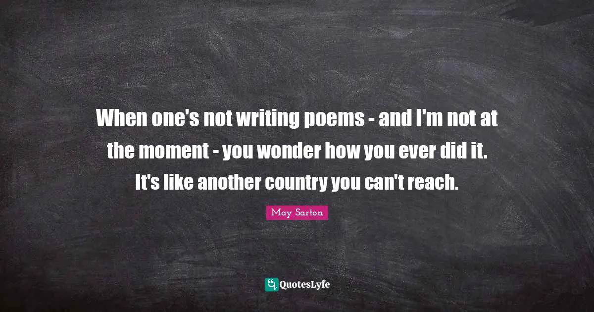 Poems Quotes: "When one's not writing poems - and I'm not at the moment - you wonder how you ever did it. It's like another country you can't reach."