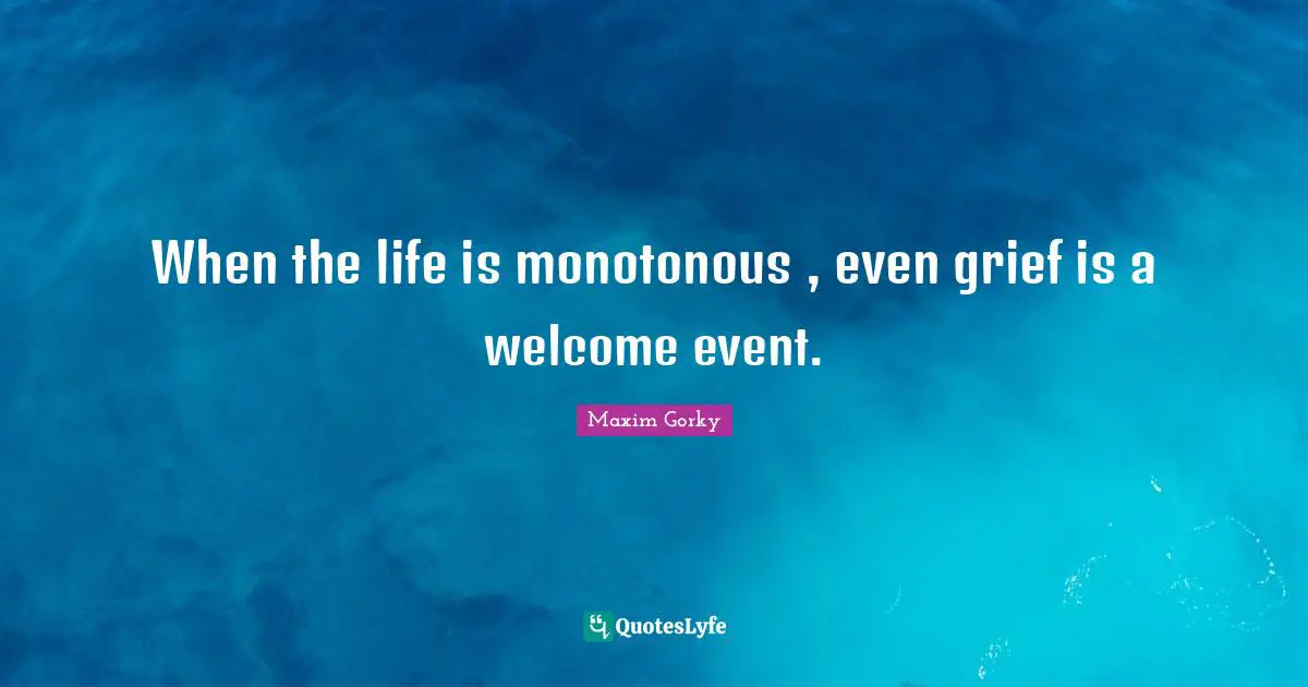 Maxim Gorky Quotes: When the life is monotonous , even grief is a welcome event.