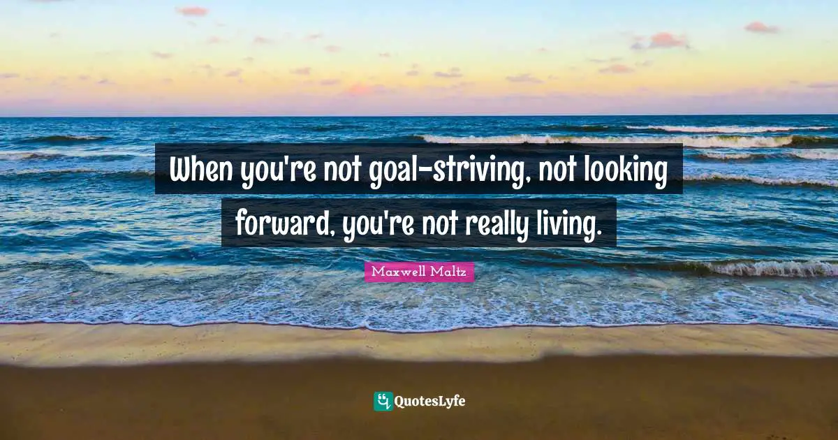 When you're not goal-striving, not looking forward, you're not really living.