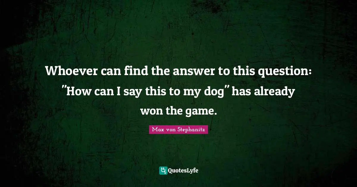 Whoever can find the answer to this question: "How can I say this to my dog" has already won the game.