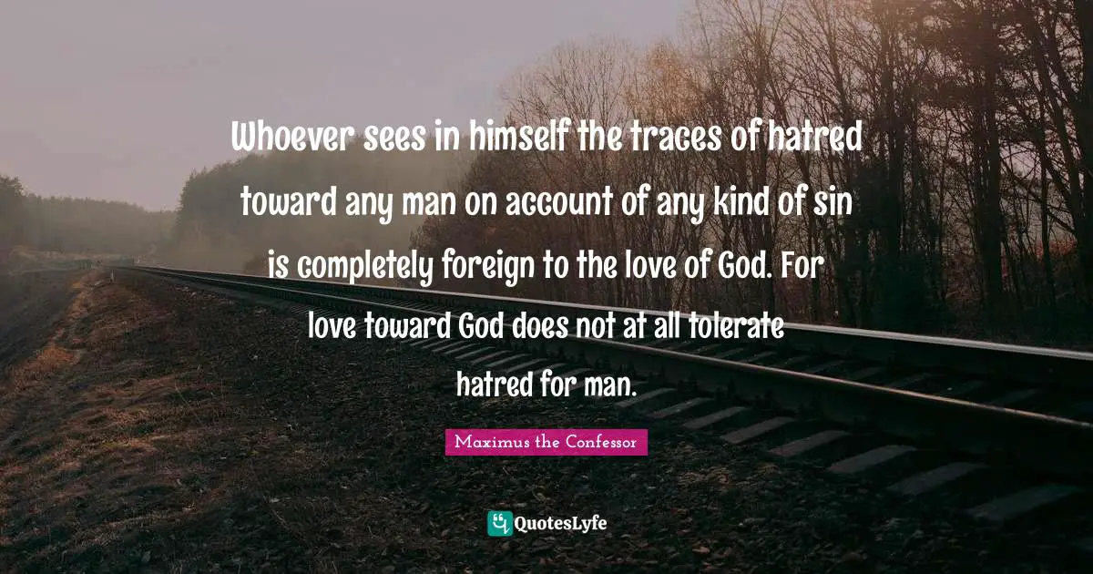 Whoever sees in himself the traces of hatred toward any man on account of any kind of sin is completely foreign to the love of God. For love toward God does not at all tolerate hatred for man.