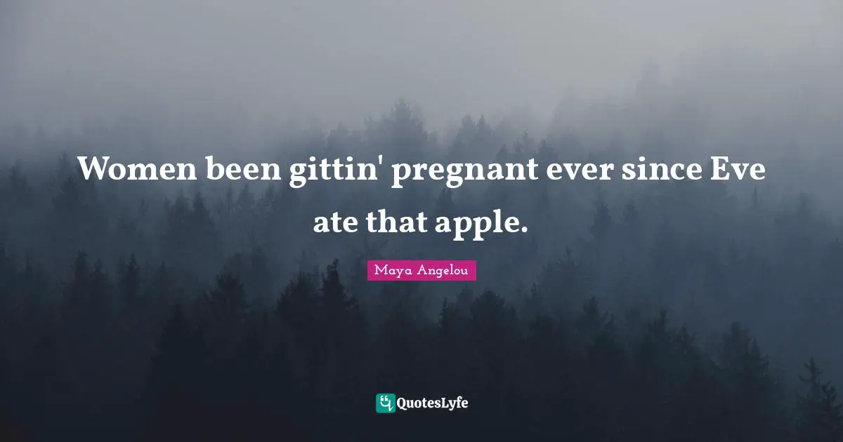 Women been gittin' pregnant ever since Eve ate that apple.
