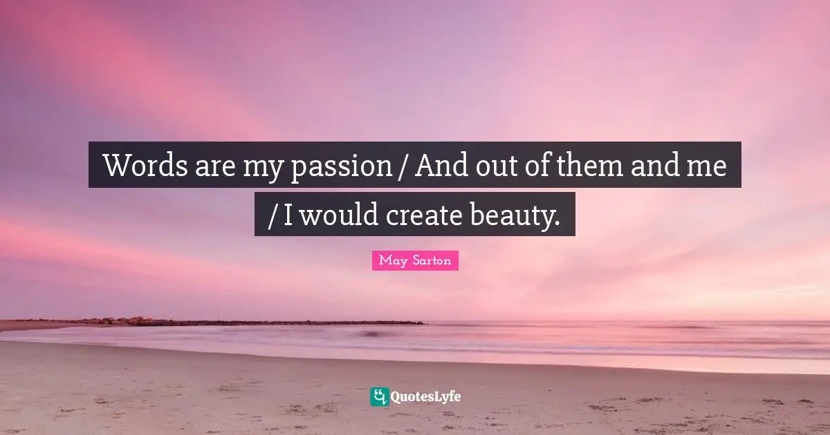 Words are my passion / And out of them and me / I would create beauty.
