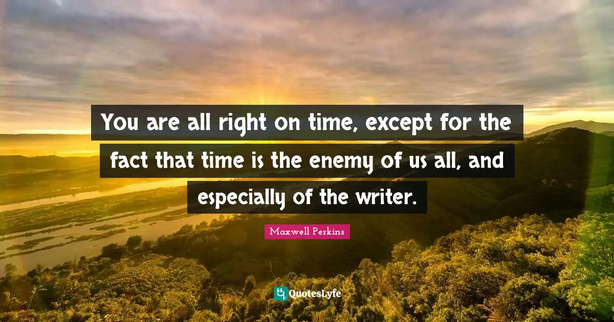 You are all right on time, except for the fact that time is the enemy of us all, and especially of the writer.