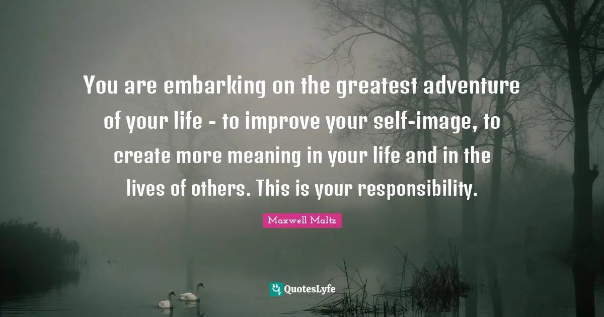You are embarking on the greatest adventure of your life - to improve your self-image, to create more meaning in your life and in the lives of others. This is your responsibility.