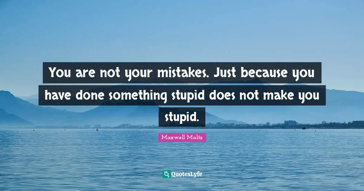 You are not your mistakes. Just because you have done something stupid does not make you stupid.
