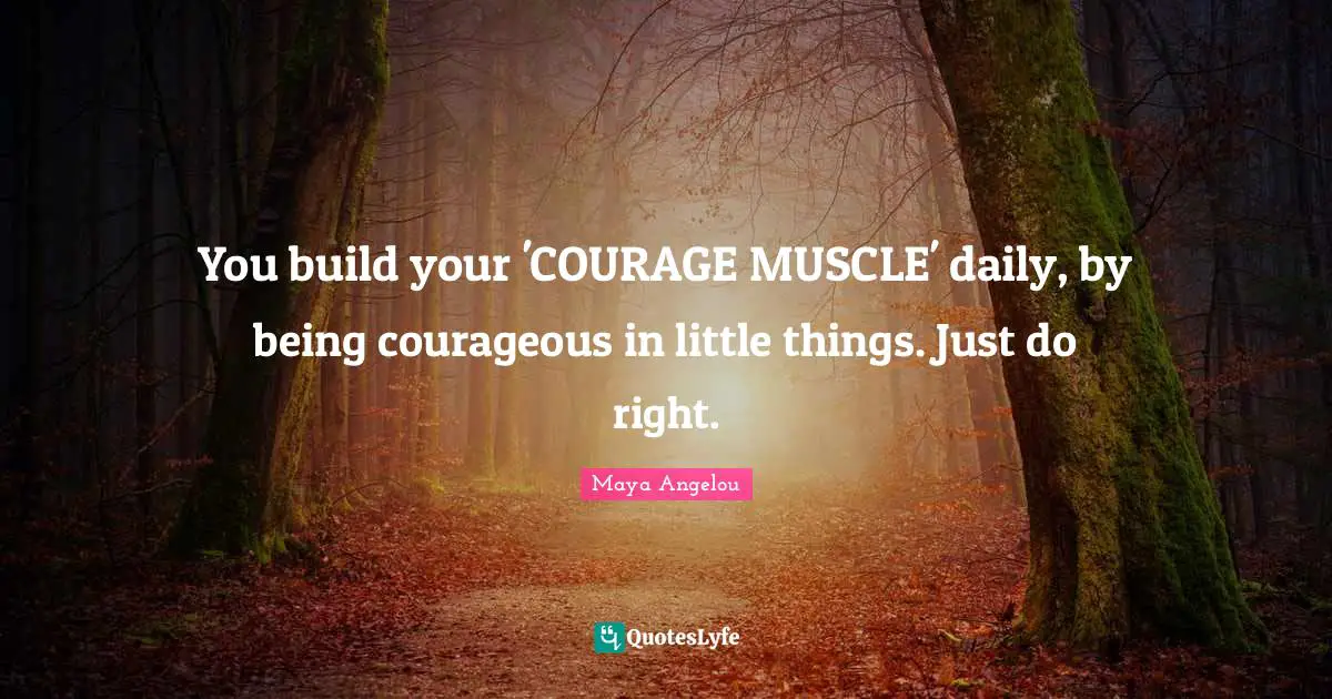 You build your 'COURAGE MUSCLE' daily, by being courageous in little things. Just do right.