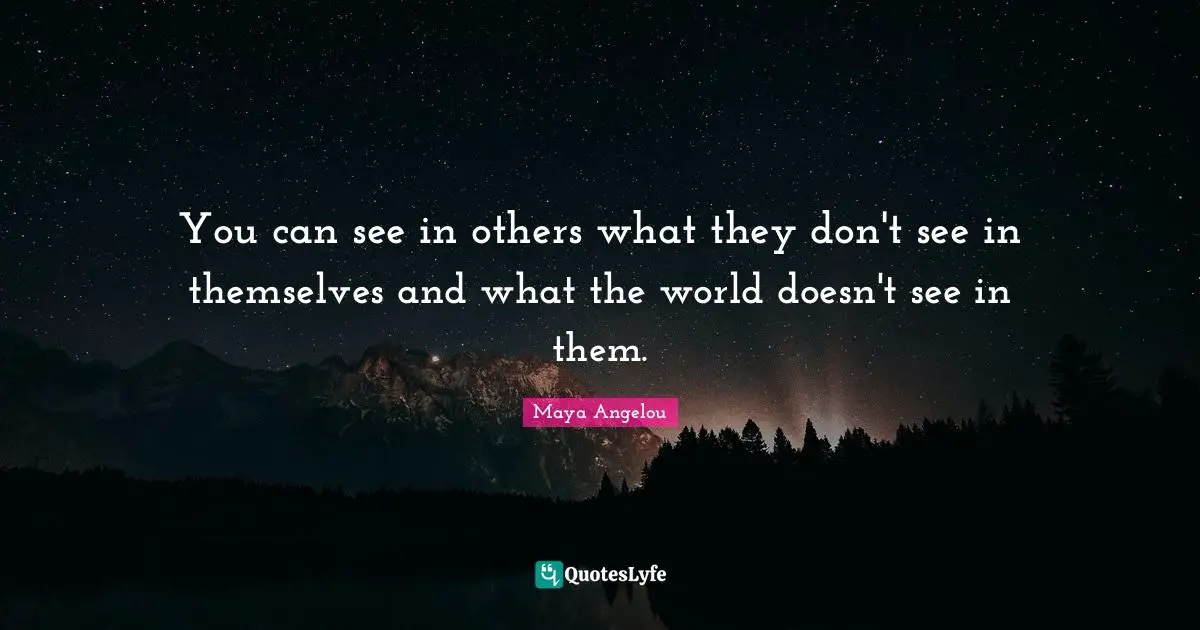 You can see in others what they don't see in themselves and what the world doesn't see in them.
