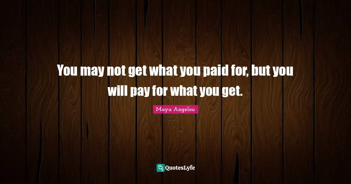 You may not get what you paid for, but you will pay for what you get.