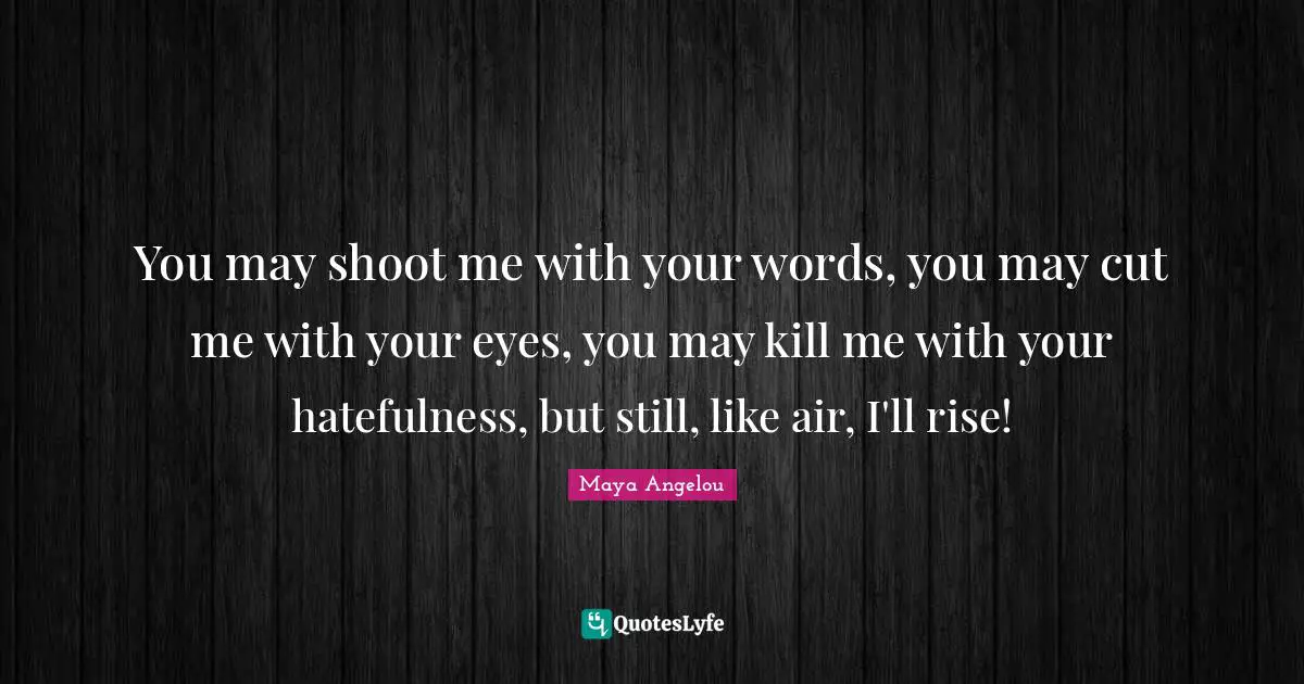 May Quotes: "You may shoot me with your words, you may cut me with your eyes, you may kill me with your hatefulness, but still, like air, I'll rise!"