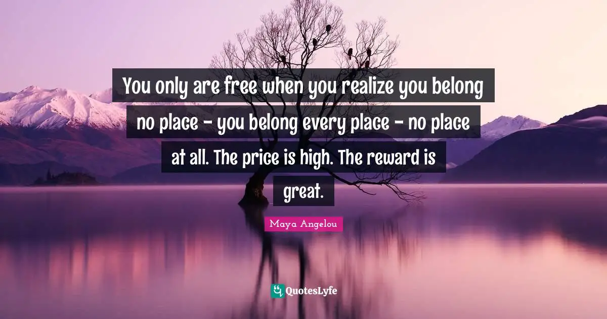 You only are free when you realize you belong no place - you belong every place - no place at all. The price is high. The reward is great.