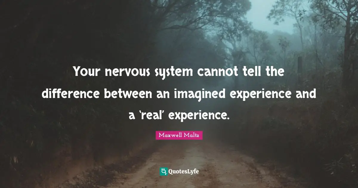 Your nervous system cannot tell the difference between an imagined experience and a ‘real’ experience.