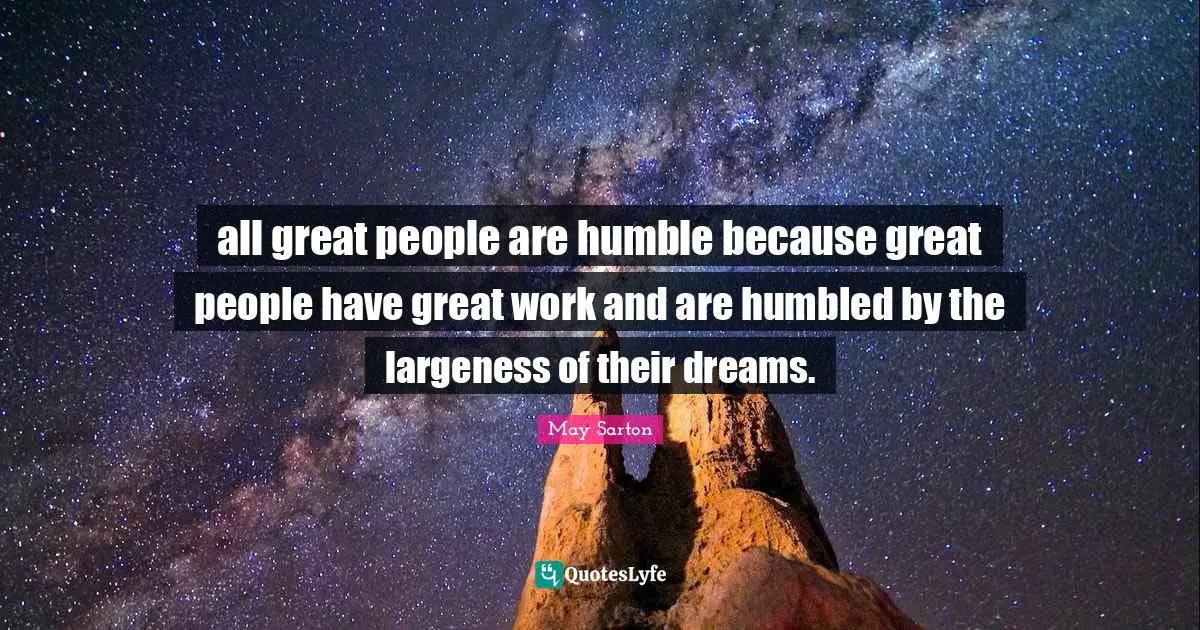 all great people are humble because great people have great work and are humbled by the largeness of their dreams.