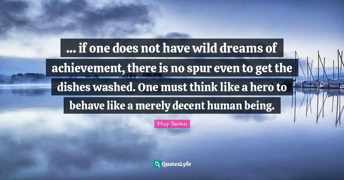 ... if one does not have wild dreams of achievement, there is no spur even to get the dishes washed. One must think like a hero to behave like a merely decent human being.