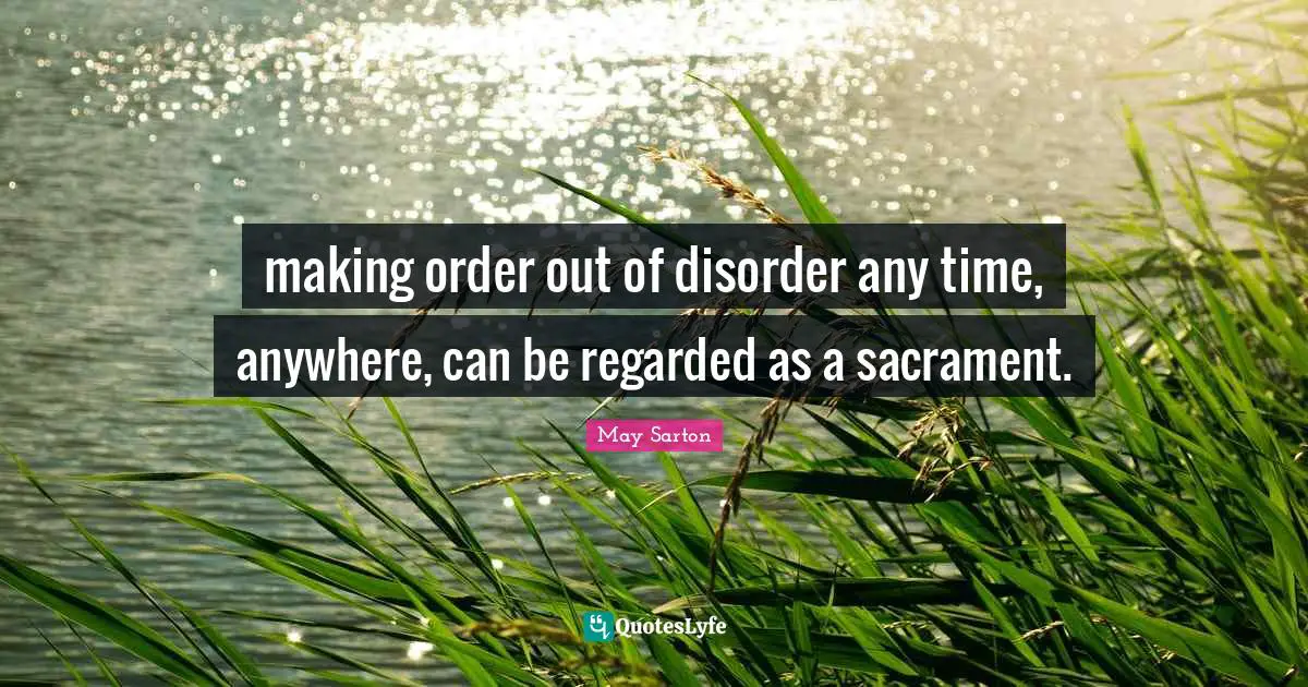 making order out of disorder any time, anywhere, can be regarded as a sacrament.