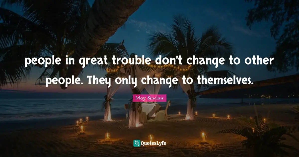 people in great trouble don't change to other people. They only change to themselves.