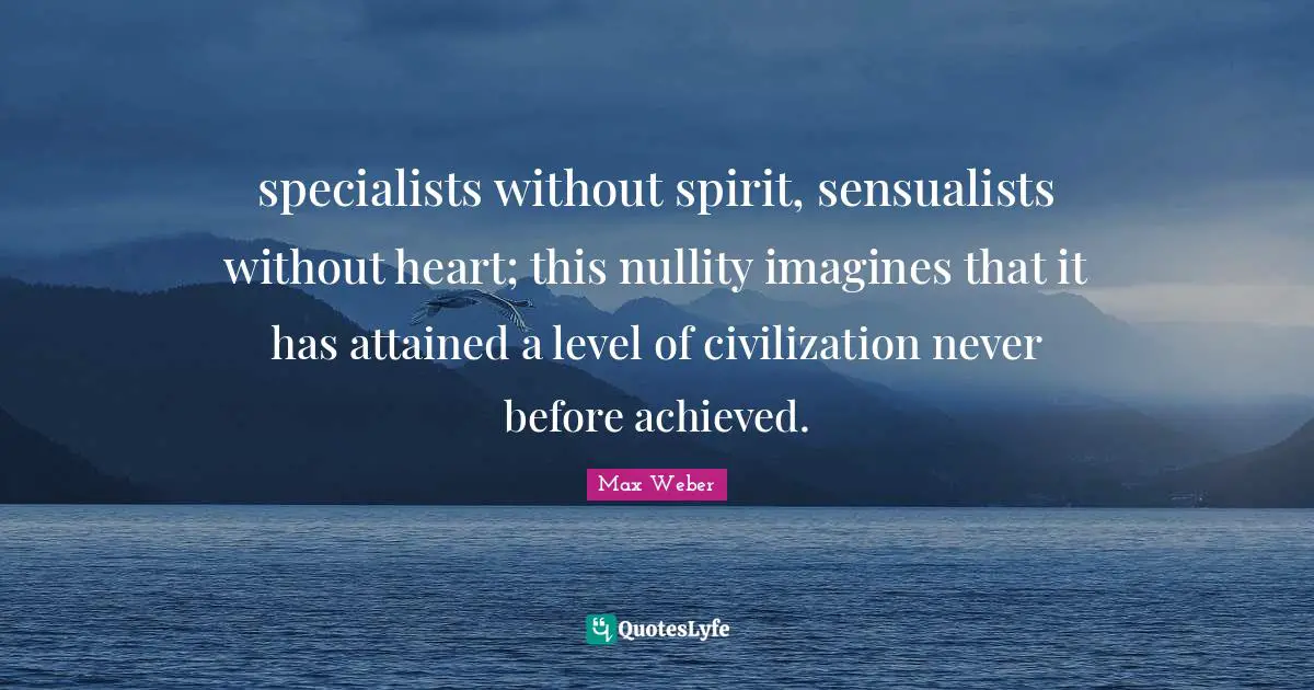 specialists without spirit, sensualists without heart; this nullity imagines that it has attained a level of civilization never before achieved.