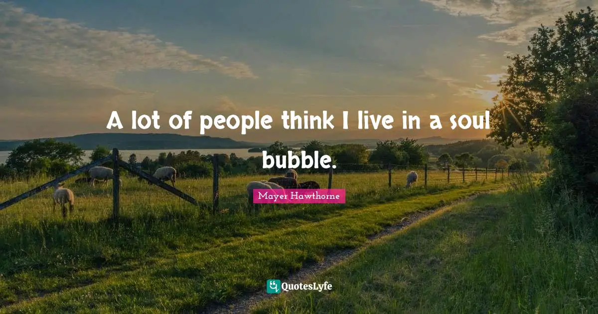 A lot of people think I live in a soul bubble.