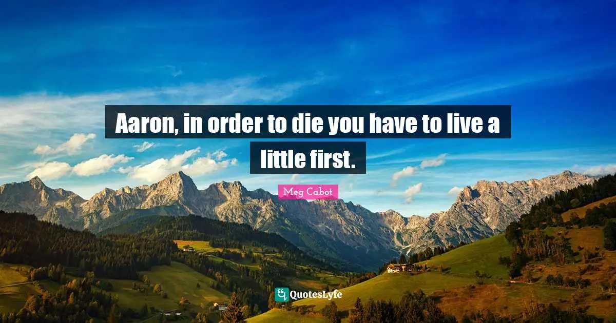 Aaron, in order to die you have to live a little first.