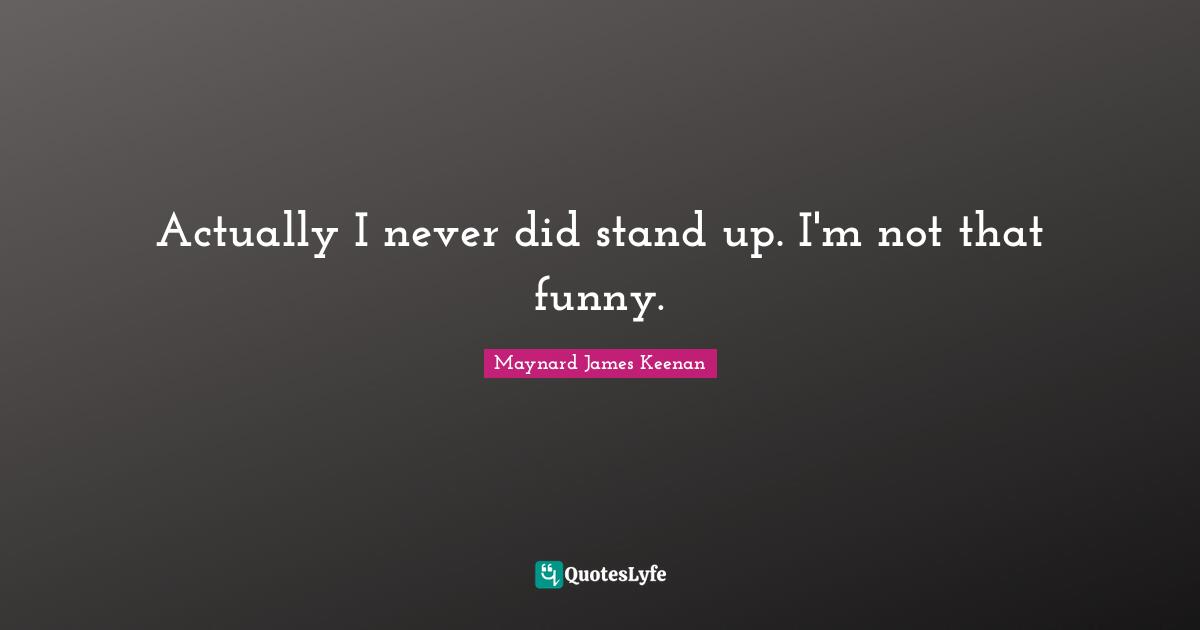 Actually I never did stand up. I'm not that funny.