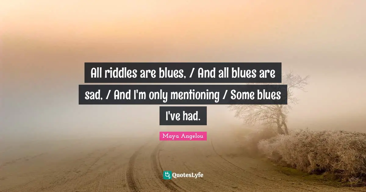 All riddles are blues, / And all blues are sad, / And I'm only mentioning / Some blues I've had.