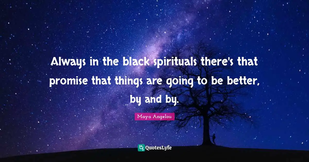 Always in the black spirituals there's that promise that things are going to be better, by and by.