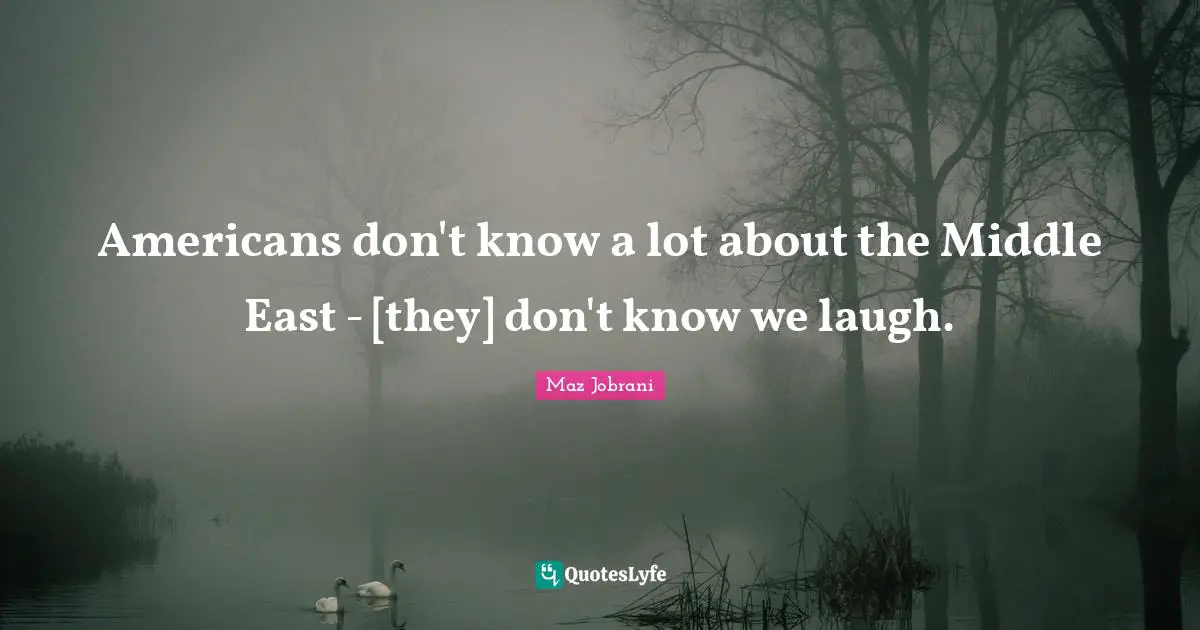 East Quotes: "Americans don't know a lot about the Middle East - [they] don't know we laugh."