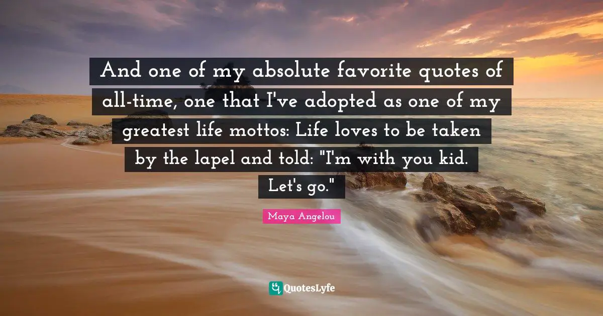 And one of my absolute favorite quotes of all-time, one that I've adopted as one of my greatest life mottos: Life loves to be taken by the lapel and told: "I'm with you kid. Let's go."