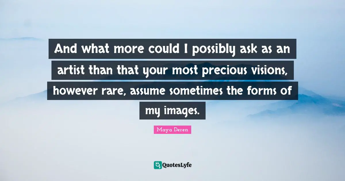 And what more could I possibly ask as an artist than that your most precious visions, however rare, assume sometimes the forms of my images.