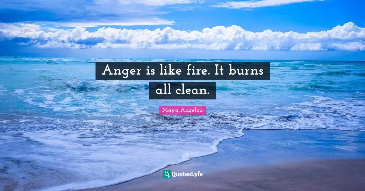 Anger is like fire. It burns all clean.