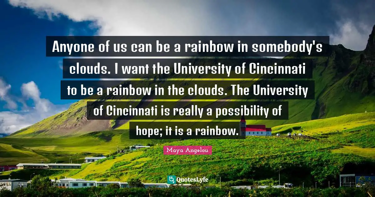Anyone of us can be a rainbow in somebody's clouds. I want the University of Cincinnati to be a rainbow in the clouds. The University of Cincinnati is really a possibility of hope; it is a rainbow.