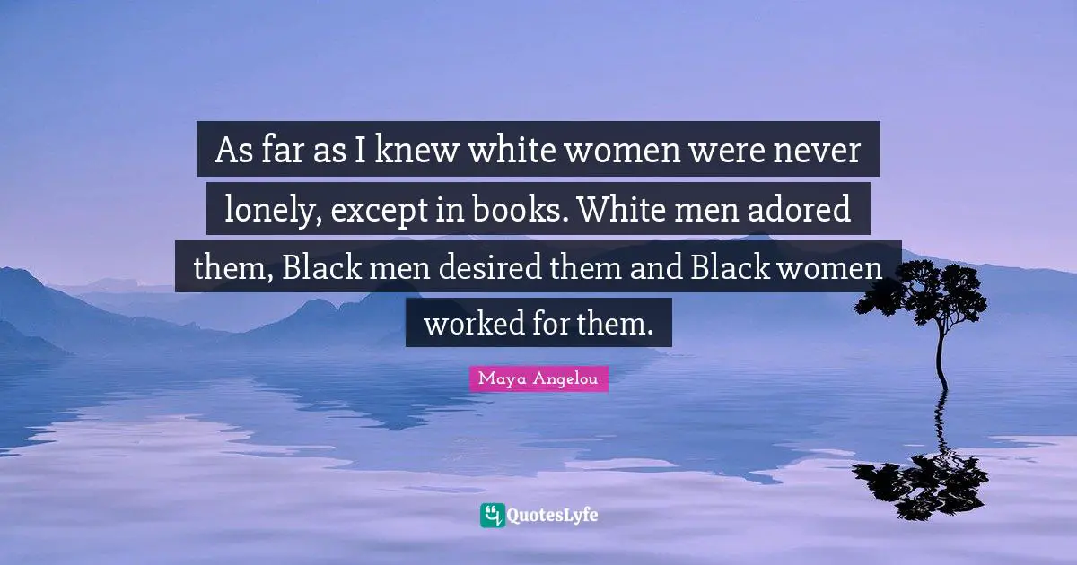 As far as I knew white women were never lonely, except in books. White men adored them, Black men desired them and Black women worked for them.