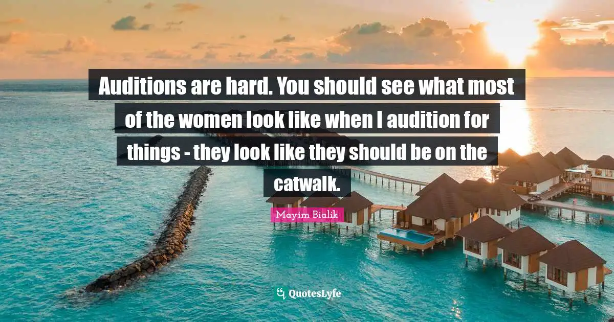 Auditions are hard. You should see what most of the women look like when I audition for things - they look like they should be on the catwalk.