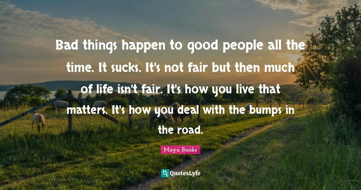 Bumps Quotes: "Bad things happen to good people all the time. It sucks. It's not fair but then much of life isn't fair. It's how you live that matters. It's how you deal with the bumps in the road."