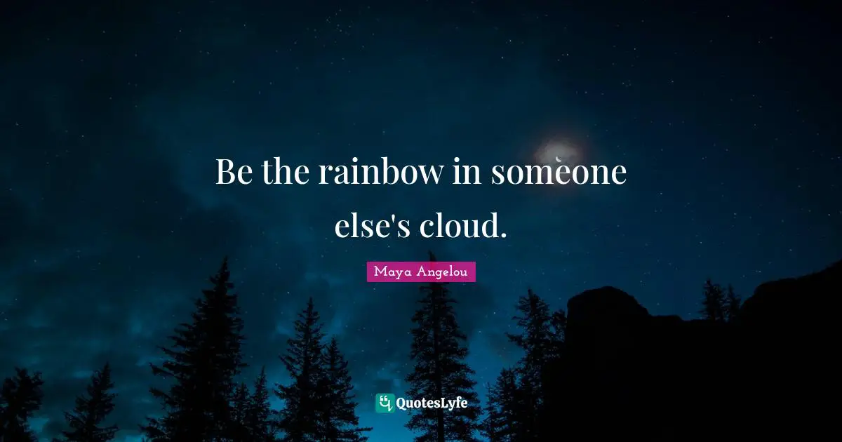 Be the rainbow in someone else's cloud.