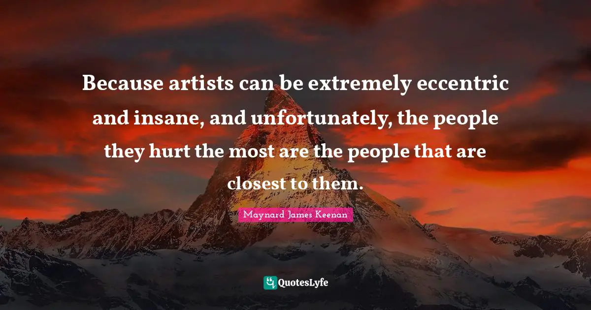 Maynard James Keenan Quotes: "Because artists can be extremely eccentric and insane, and unfortunately, the people they hurt the most are the people that are closest to them."