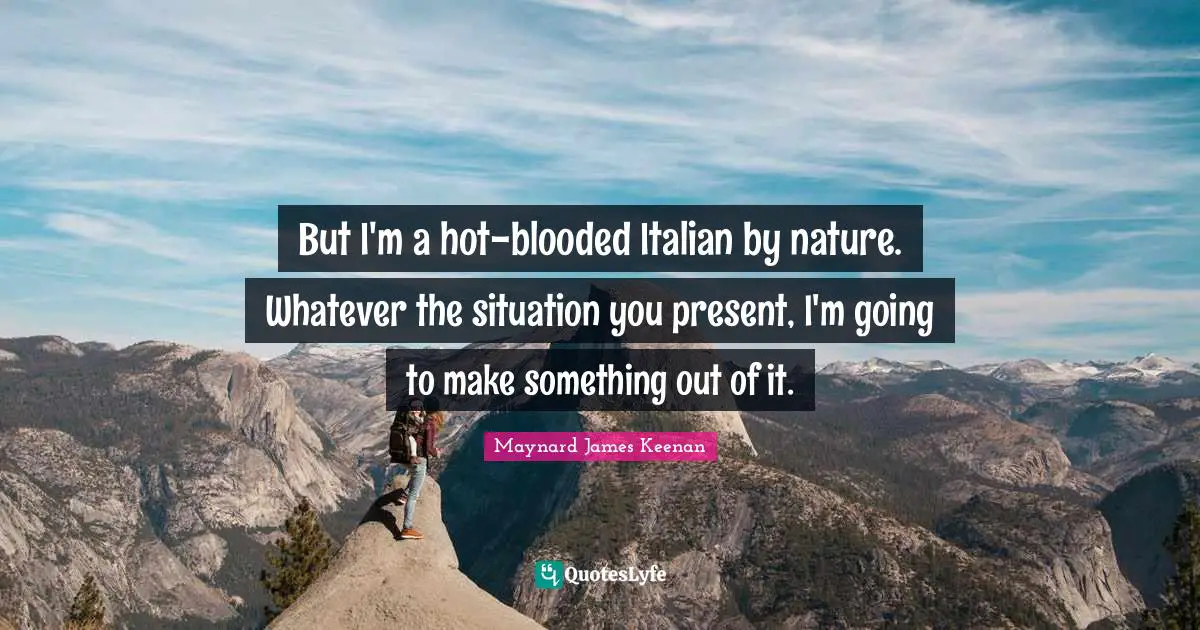 Maynard James Keenan Quotes: "But I'm a hot-blooded Italian by nature. Whatever the situation you present, I'm going to make something out of it."