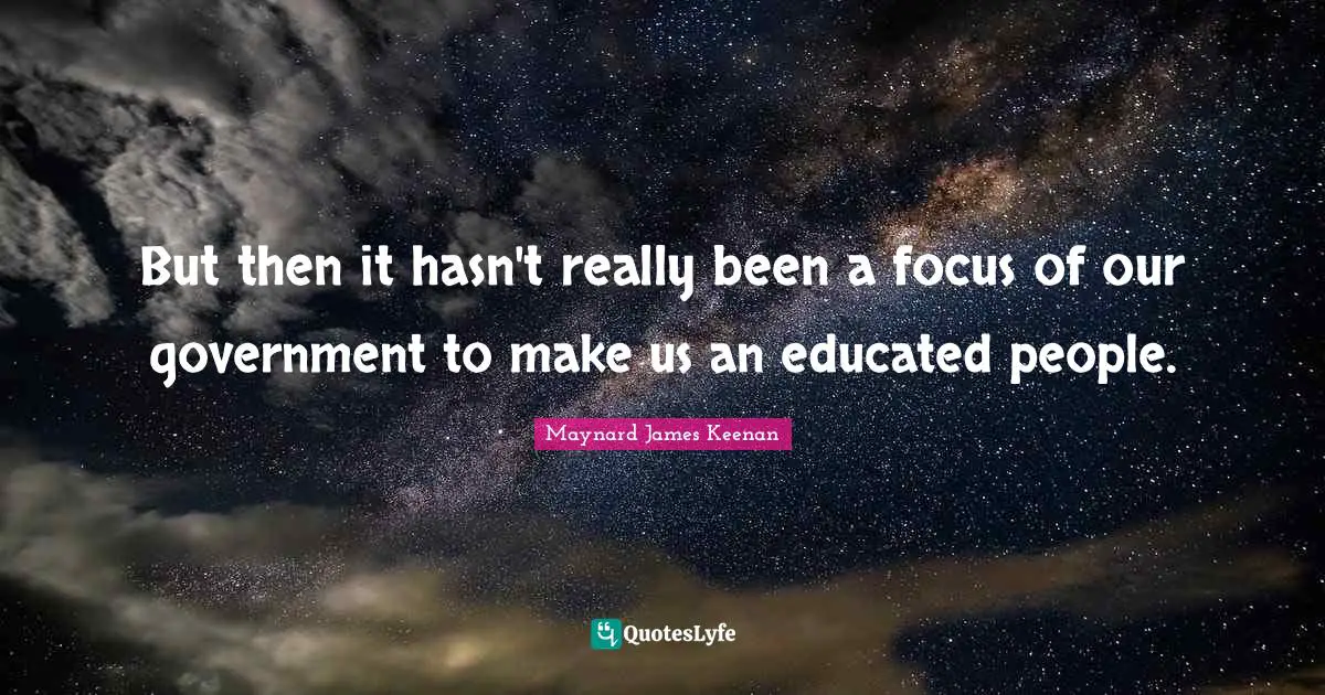 But then it hasn't really been a focus of our government to make us an educated people.