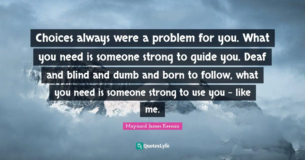 Maynard James Keenan Quotes: "Choices always were a problem for you. What you need is someone strong to guide you. Deaf and blind and dumb and born to follow, what you need is someone strong to use you - like me."