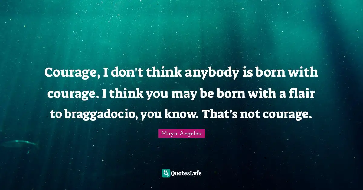 Courage, I don't think anybody is born with courage. I think you may be born with a flair to braggadocio, you know. That's not courage.
