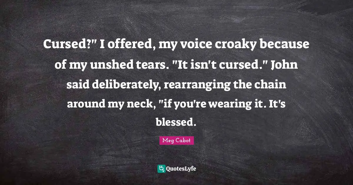 Cursed?" I offered, my voice croaky because of my unshed tears. "It isn't cursed." John said deliberately, rearranging the chain around my neck, "if you're wearing it. It's blessed.