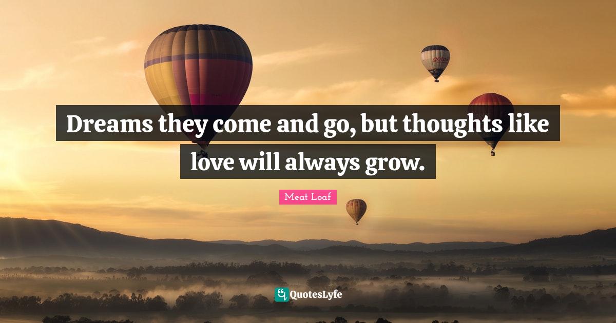 Dreams they come and go, but thoughts like love will always grow.... Quote by Meat Loaf QuotesLyfe