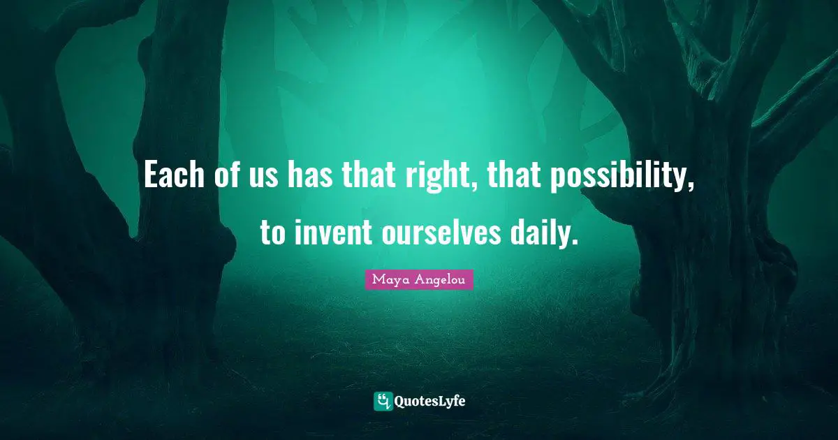Each of us has that right, that possibility, to invent ourselves daily.